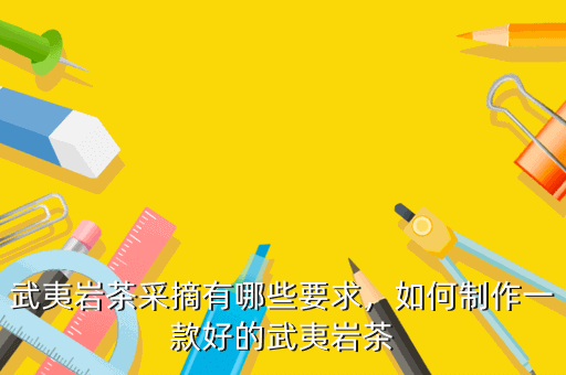 武夷巖茶采摘有哪些要求，如何制作一款好的武夷巖茶