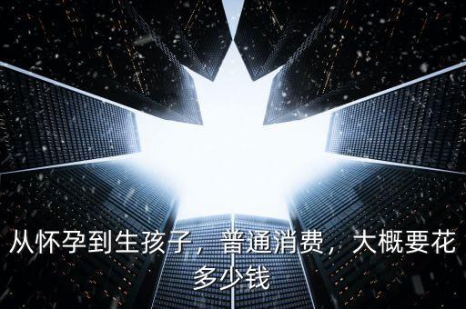 從懷孕到生孩子，普通消費(fèi)，大概要花多少錢(qián)