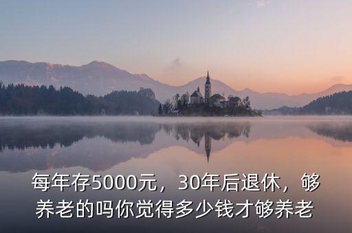 每年存5000元，30年后退休，夠養(yǎng)老的嗎你覺得多少錢才夠養(yǎng)老