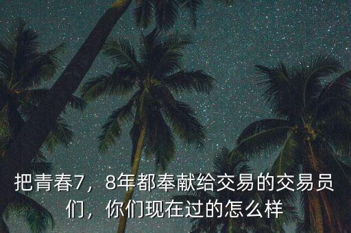 把青春7，8年都奉獻(xiàn)給交易的交易員們，你們現(xiàn)在過的怎么樣