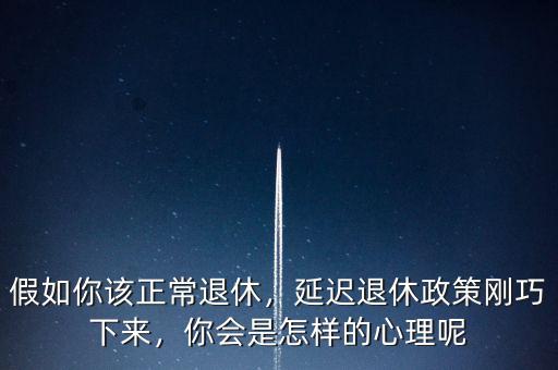 假如你該正常退休，延遲退休政策剛巧下來，你會是怎樣的心理呢