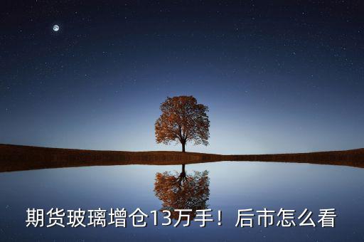 期貨玻璃增倉(cāng)13萬(wàn)手！后市怎么看