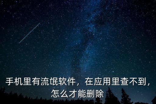 手機(jī)里有流氓軟件，在應(yīng)用里查不到，怎么才能刪除