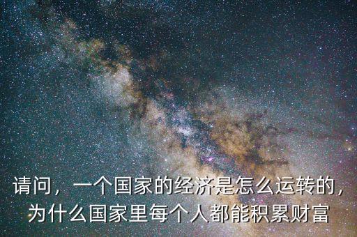 請問，一個國家的經(jīng)濟(jì)是怎么運轉(zhuǎn)的，為什么國家里每個人都能積累財富