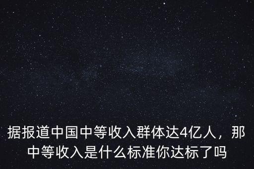 據(jù)報(bào)道中國(guó)中等收入群體達(dá)4億人，那中等收入是什么標(biāo)準(zhǔn)你達(dá)標(biāo)了嗎