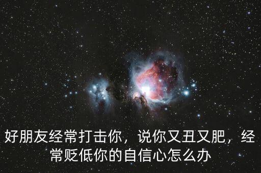 好朋友經(jīng)常打擊你，說你又丑又肥，經(jīng)常貶低你的自信心怎么辦