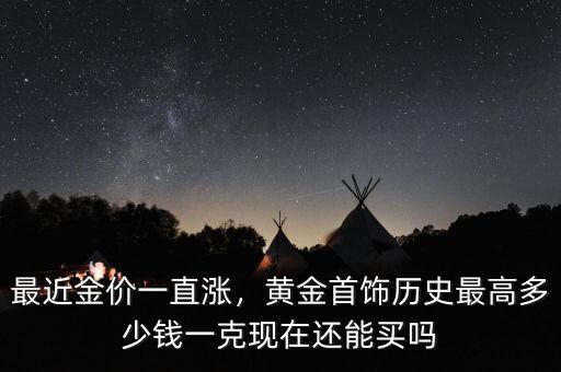 最近金價一直漲，黃金首飾歷史最高多少錢一克現(xiàn)在還能買嗎