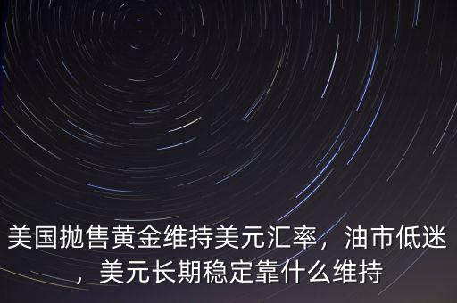 美國(guó)拋售黃金維持美元匯率，油市低迷，美元長(zhǎng)期穩(wěn)定靠什么維持