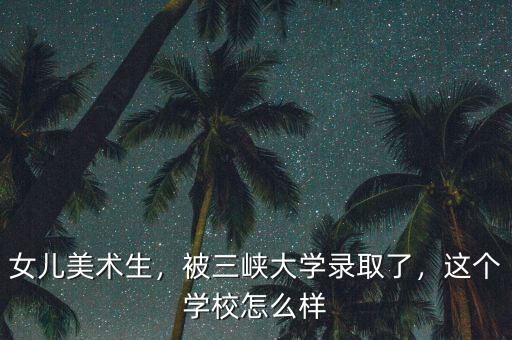 女兒美術生，被三峽大學錄取了，這個學校怎么樣
