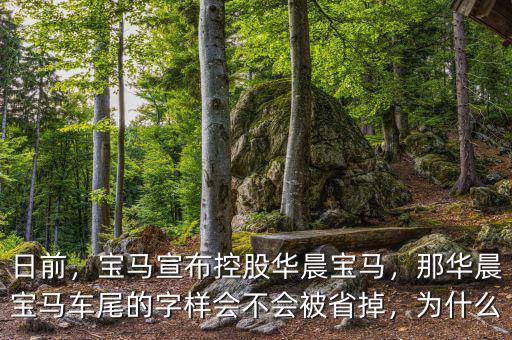 日前，寶馬宣布控股華晨寶馬，那華晨寶馬車(chē)尾的字樣會(huì)不會(huì)被省掉，為什么