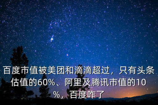 百度市值被美團和滴滴超過，只有頭條估值的60%、阿里及騰訊市值的10%，百度咋了