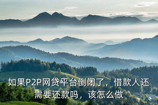 如果P2P網(wǎng)貸平臺倒閉了，借款人還需要還款嗎，該怎么做