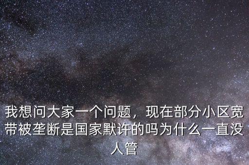 我想問大家一個問題，現(xiàn)在部分小區(qū)寬帶被壟斷是國家默許的嗎為什么一直沒人管