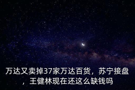 萬達(dá)又賣掉37家萬達(dá)百貨，蘇寧接盤，王健林現(xiàn)在還這么缺錢嗎