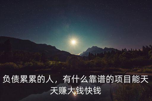 負(fù)債累累的人，有什么靠譜的項(xiàng)目能天天賺大錢快錢