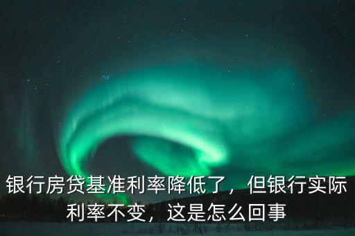 銀行房貸基準(zhǔn)利率降低了，但銀行實(shí)際利率不變，這是怎么回事