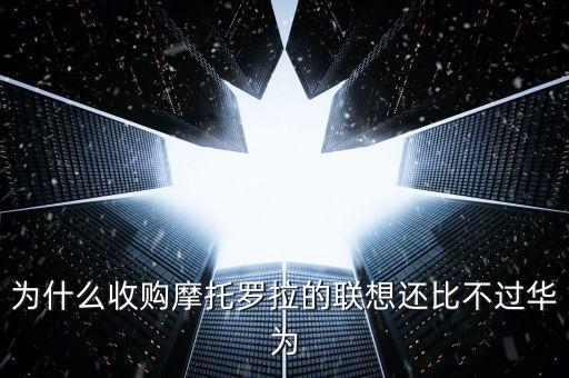 為什么收購(gòu)摩托羅拉的聯(lián)想還比不過(guò)華為