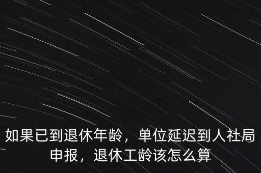 如果已到退休年齡，單位延遲到人社局申報(bào)，退休工齡該怎么算