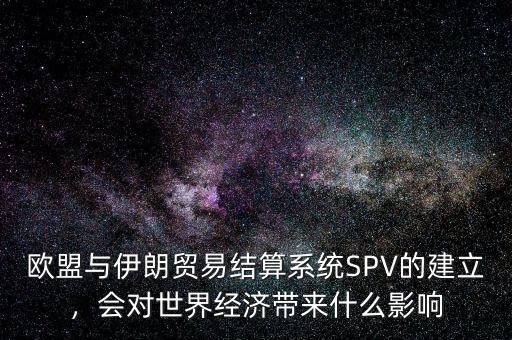 歐盟與伊朗貿(mào)易結(jié)算系統(tǒng)SPV的建立，會(huì)對(duì)世界經(jīng)濟(jì)帶來什么影響