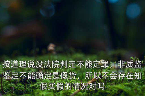 按道理說沒法院判定不能定罪，非質(zhì)監(jiān)鑒定不能確定是假貨，所以不會存在知假買假的情況對嗎