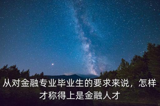 從對金融專業(yè)畢業(yè)生的要求來說，怎樣才稱得上是金融人才