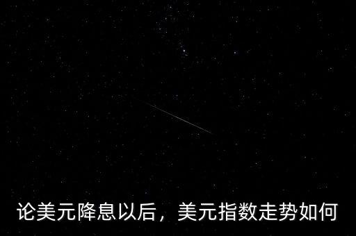 論美元降息以后，美元指數(shù)走勢如何