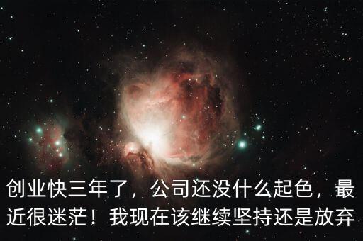 創(chuàng)業(yè)快三年了，公司還沒(méi)什么起色，最近很迷茫！我現(xiàn)在該繼續(xù)堅(jiān)持還是放棄