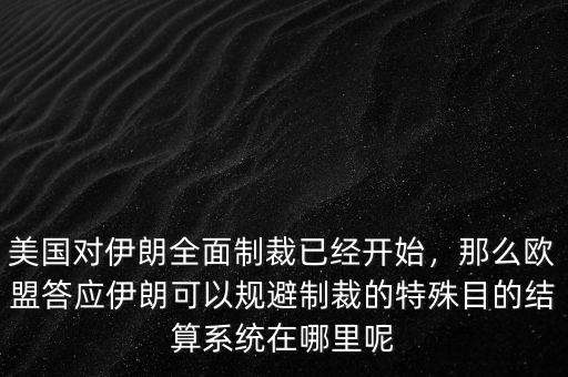 美國對伊朗全面制裁已經(jīng)開始，那么歐盟答應(yīng)伊朗可以規(guī)避制裁的特殊目的結(jié)算系統(tǒng)在哪里呢