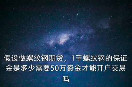 假設做螺紋鋼期貨，1手螺紋鋼的保證金是多少需要50萬資金才能開戶交易嗎