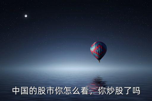 中國的股市你怎么看，你炒股了嗎