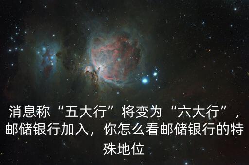 消息稱“五大行”將變?yōu)椤傲笮小?，郵儲銀行加入，你怎么看郵儲銀行的特殊地位