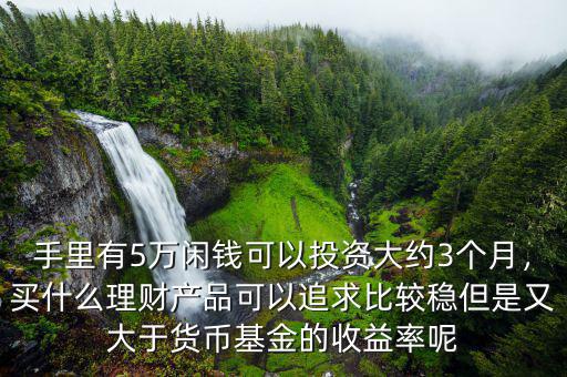 手里有5萬閑錢可以投資大約3個月，買什么理財產(chǎn)品可以追求比較穩(wěn)但是又大于貨幣基金的收益率呢