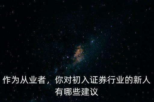 作為從業(yè)者，你對初入證券行業(yè)的新人有哪些建議