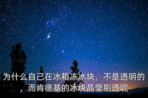 為什么自己在冰箱凍冰塊，不是透明的，而肯德基的冰塊晶瑩剔透呢