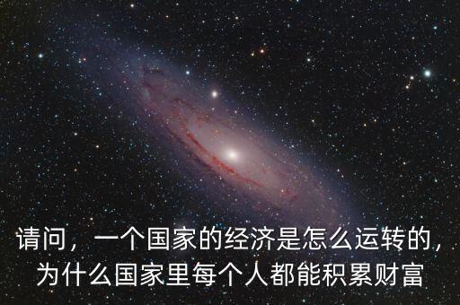請(qǐng)問，一個(gè)國家的經(jīng)濟(jì)是怎么運(yùn)轉(zhuǎn)的，為什么國家里每個(gè)人都能積累財(cái)富