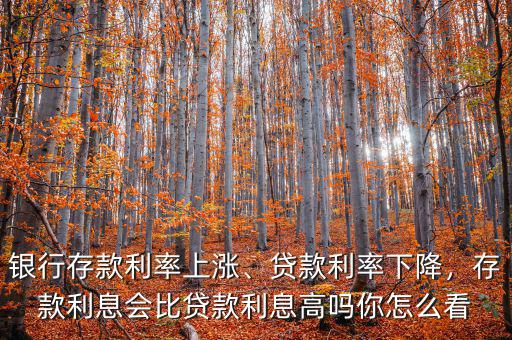 銀行存款利率上漲、貸款利率下降，存款利息會比貸款利息高嗎你怎么看