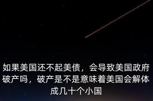 如果美國還不起美債，會導致美國政府破產嗎，破產是不是意味著美國會解體成幾十個小國