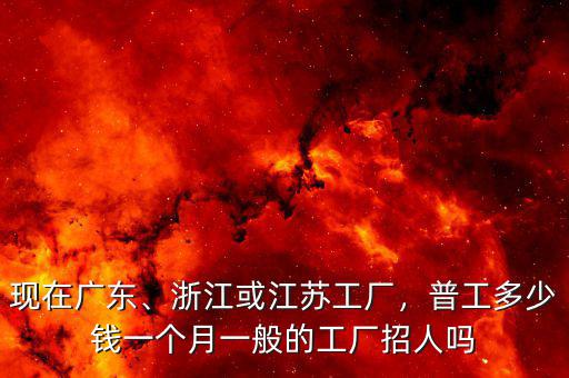 現(xiàn)在廣東、浙江或江蘇工廠，普工多少錢(qián)一個(gè)月一般的工廠招人嗎
