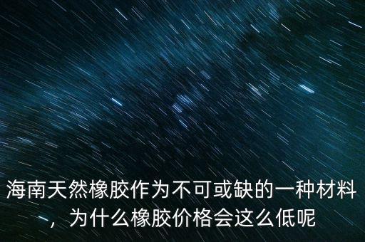 海南天然橡膠作為不可或缺的一種材料，為什么橡膠價(jià)格會(huì)這么低呢