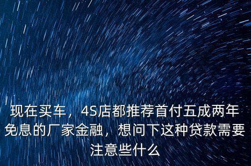 現(xiàn)在買車，4S店都推薦首付五成兩年免息的廠家金融，想問下這種貸款需要注意些什么