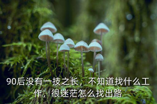90后沒有一技之長(zhǎng)，不知道找什么工作，很迷茫怎么找出路