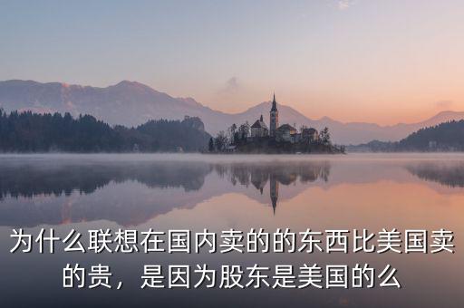為什么聯(lián)想在國內(nèi)賣的的東西比美國賣的貴，是因?yàn)楣蓶|是美國的么
