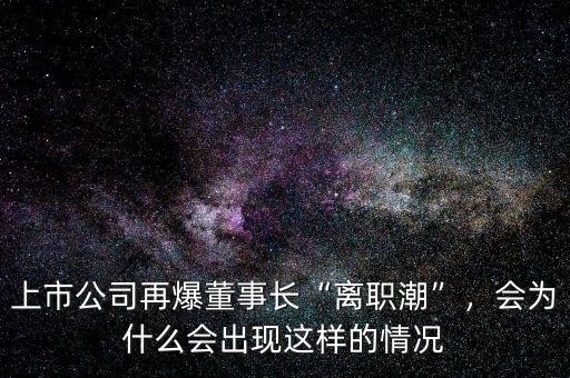 上市公司再爆董事長(zhǎng)“離職潮”，會(huì)為什么會(huì)出現(xiàn)這樣的情況