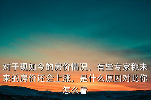 對(duì)于現(xiàn)如今的房?jī)r(jià)情況，有些專家稱未來的房?jī)r(jià)還會(huì)上漲，是什么原因?qū)Υ四阍趺纯? class=