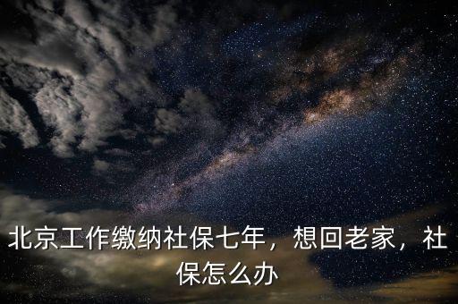 北京工作繳納社保七年，想回老家，社保怎么辦