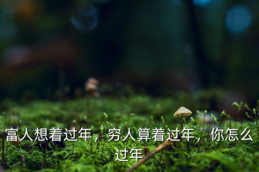 富人想著過年，窮人算著過年，你怎么過年