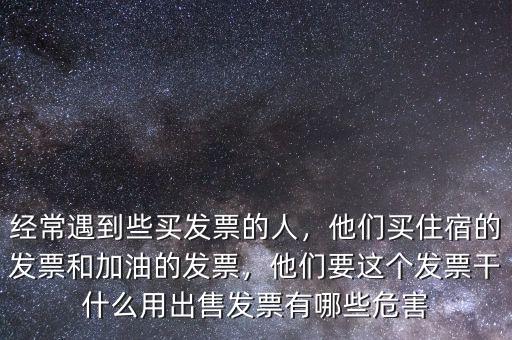 經(jīng)常遇到些買發(fā)票的人，他們買住宿的發(fā)票和加油的發(fā)票，他們要這個(gè)發(fā)票干什么用出售發(fā)票有哪些危害
