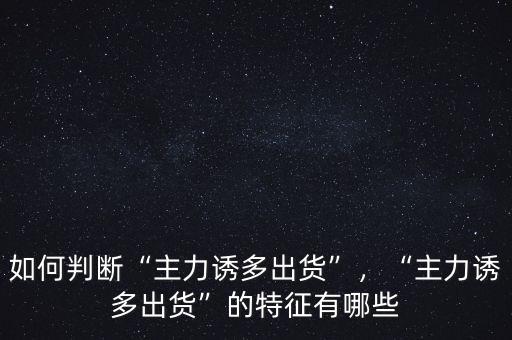 如何判斷“主力誘多出貨”，“主力誘多出貨”的特征有哪些
