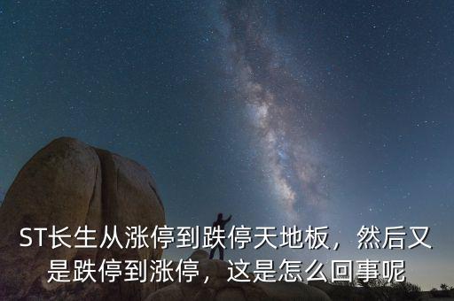 ST長生從漲停到跌停天地板，然后又是跌停到漲停，這是怎么回事呢