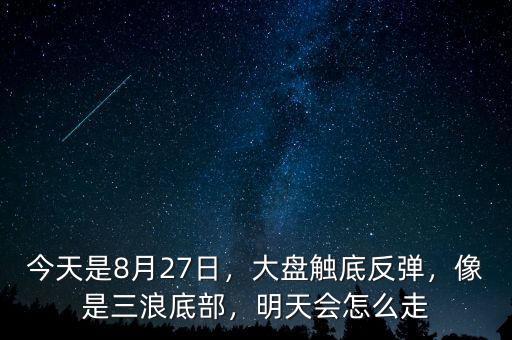 今天是8月27日，大盤觸底反彈，像是三浪底部，明天會怎么走